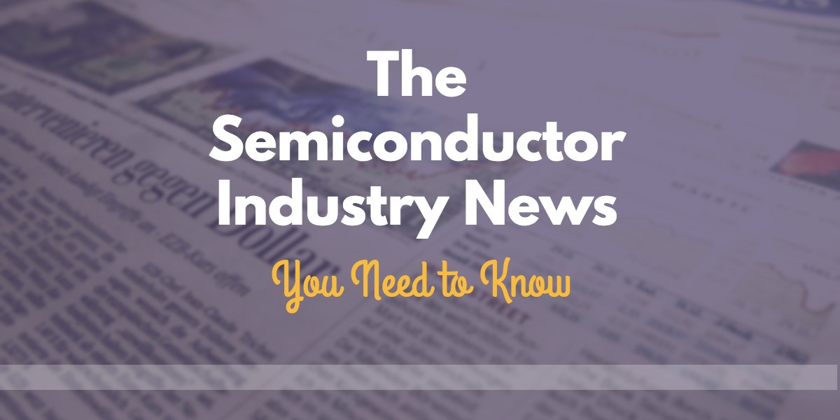 The Semiconductor Industry News You Need to Know